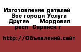 Изготовление деталей.  - Все города Услуги » Другие   . Мордовия респ.,Саранск г.